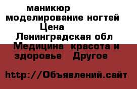 маникюр , shellac,моделирование ногтей › Цена ­ 700 - Ленинградская обл. Медицина, красота и здоровье » Другое   